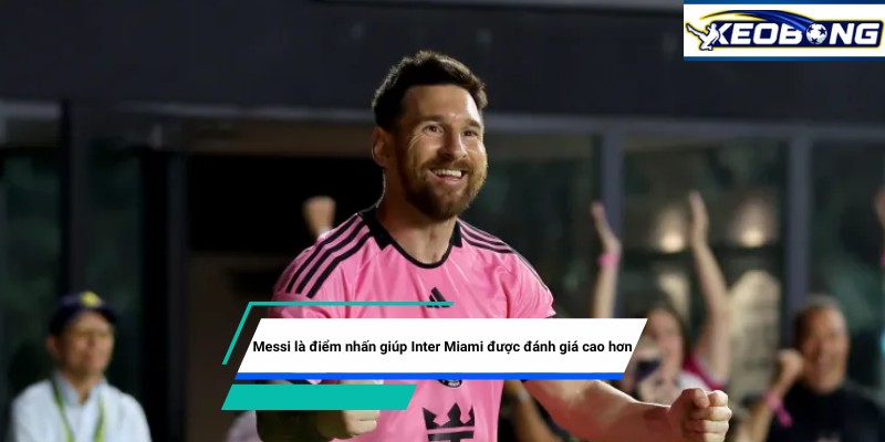 Thủ lĩnh Messi giúp Inter Miami được đánh giá cao hơn